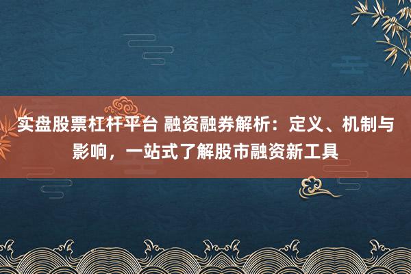 实盘股票杠杆平台 融资融券解析：定义、机制与影响，一站式了解股市融资新工具