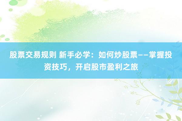 股票交易规则 新手必学：如何炒股票——掌握投资技巧，开启股市盈利之旅