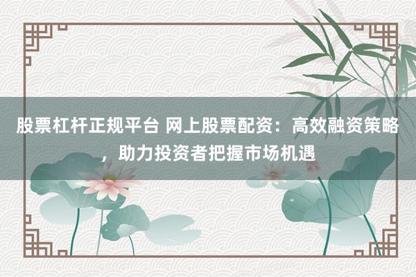 股票杠杆正规平台 网上股票配资：高效融资策略，助力投资者把握市场机遇