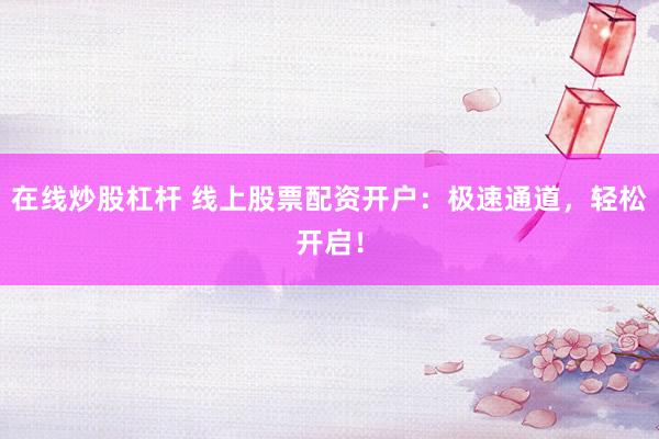 在线炒股杠杆 线上股票配资开户：极速通道，轻松开启！