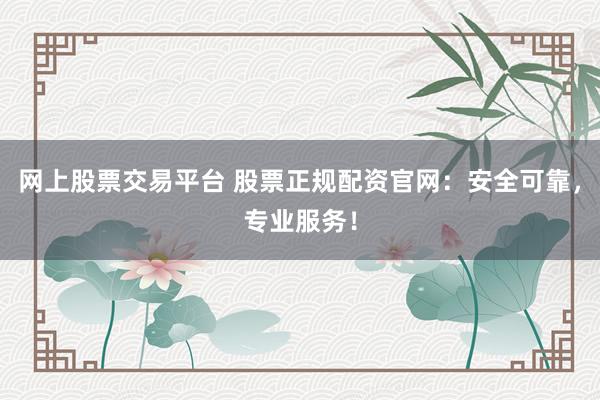网上股票交易平台 股票正规配资官网：安全可靠，专业服务！
