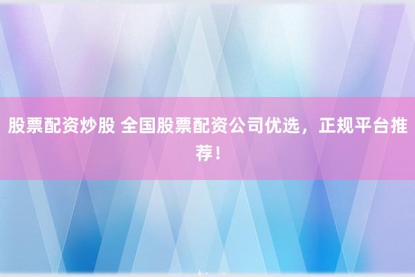 股票配资炒股 全国股票配资公司优选，正规平台推荐！