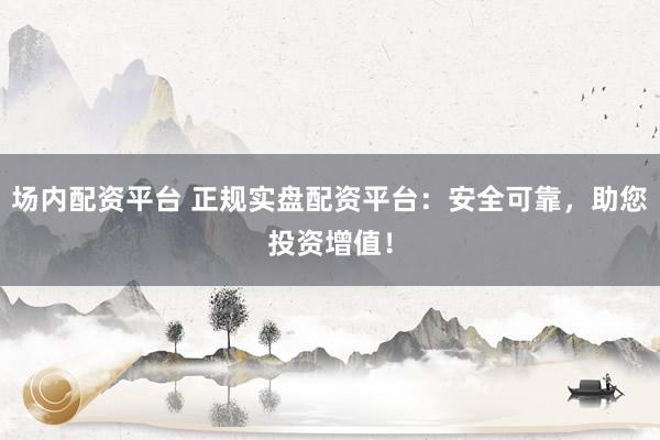 场内配资平台 正规实盘配资平台：安全可靠，助您投资增值！