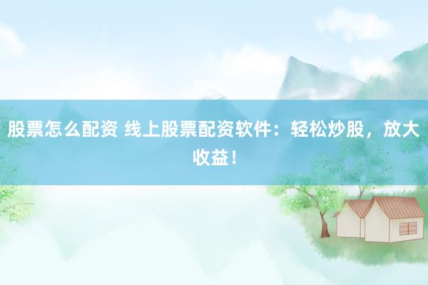 股票怎么配资 线上股票配资软件：轻松炒股，放大收益！
