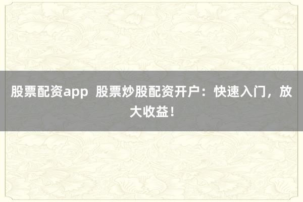 股票配资app  股票炒股配资开户：快速入门，放大收益！