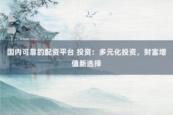 国内可靠的配资平台 投资：多元化投资，财富增值新选择