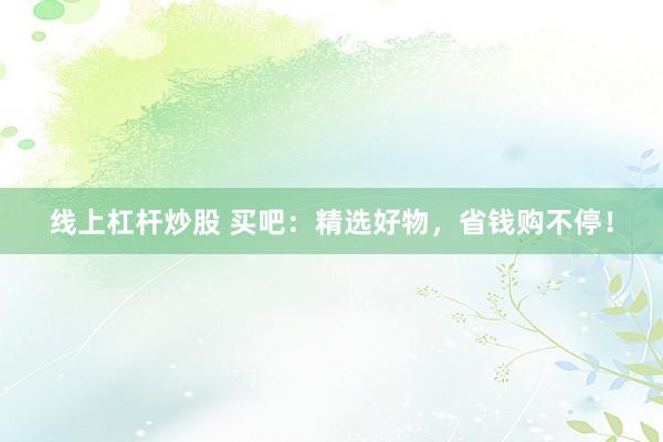 线上杠杆炒股 买吧：精选好物，省钱购不停！