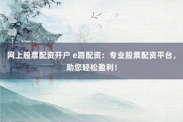 网上股票配资开户 e路配资：专业股票配资平台，助您轻松盈利！