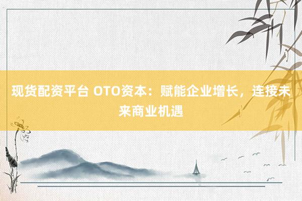 现货配资平台 OTO资本：赋能企业增长，连接未来商业机遇