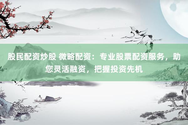 股民配资炒股 微略配资：专业股票配资服务，助您灵活融资，把握投资先机