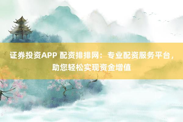 证券投资APP 配资排排网：专业配资服务平台，助您轻松实现资金增值