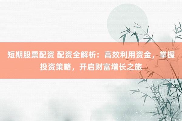 短期股票配资 配资全解析：高效利用资金，掌握投资策略，开启财富增长之旅