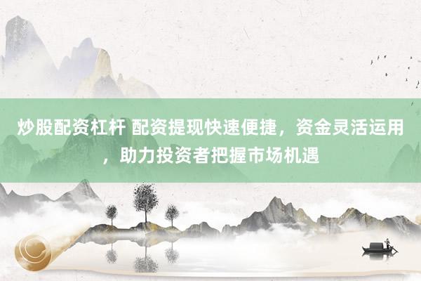 炒股配资杠杆 配资提现快速便捷，资金灵活运用，助力投资者把握市场机遇