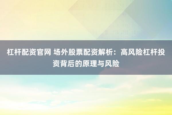 杠杆配资官网 场外股票配资解析：高风险杠杆投资背后的原理与风险
