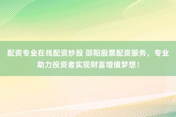 配资专业在线配资炒股 邵阳股票配资服务，专业助力投资者实现财富增值梦想！