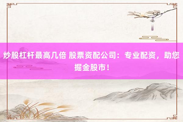 炒股杠杆最高几倍 股票资配公司：专业配资，助您掘金股市！