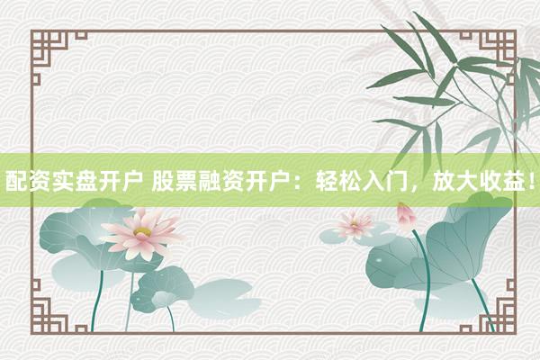 配资实盘开户 股票融资开户：轻松入门，放大收益！