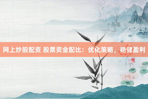 网上炒股配资 股票资金配比：优化策略，稳健盈利