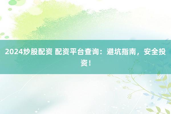 2024炒股配资 配资平台查询：避坑指南，安全投资！