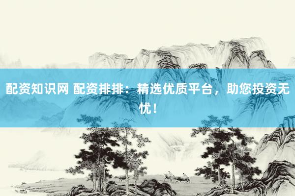 配资知识网 配资排排：精选优质平台，助您投资无忧！