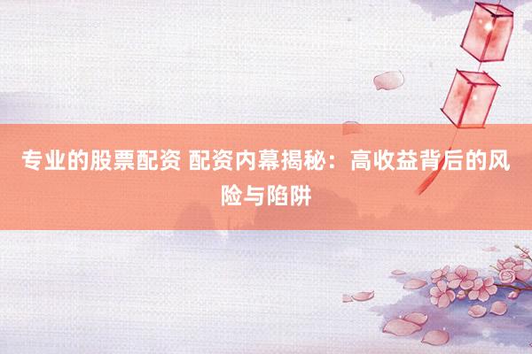 专业的股票配资 配资内幕揭秘：高收益背后的风险与陷阱