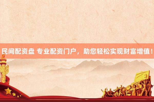 民间配资盘 专业配资门户，助您轻松实现财富增值！