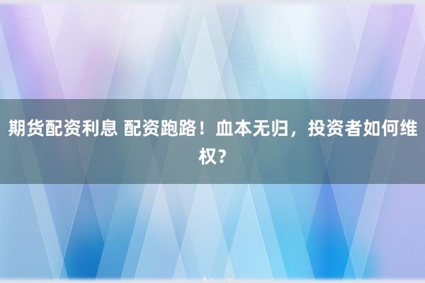 期货配资利息 配资跑路！血本无归，投资者如何维权？
