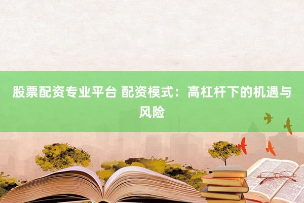 股票配资专业平台 配资模式：高杠杆下的机遇与风险