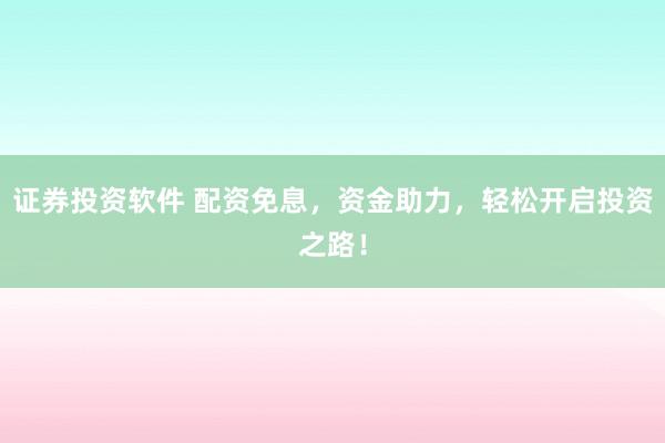 证券投资软件 配资免息，资金助力，轻松开启投资之路！