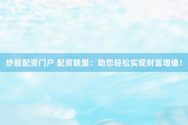 炒股配资门户 配资联盟：助您轻松实现财富增值！