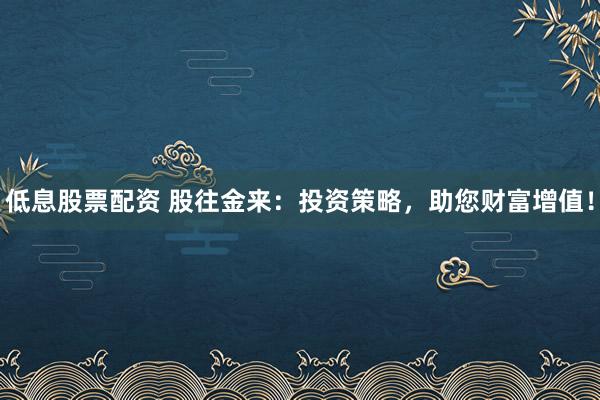 低息股票配资 股往金来：投资策略，助您财富增值！