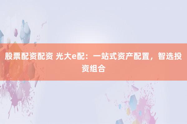 股票配资配资 光大e配：一站式资产配置，智选投资组合