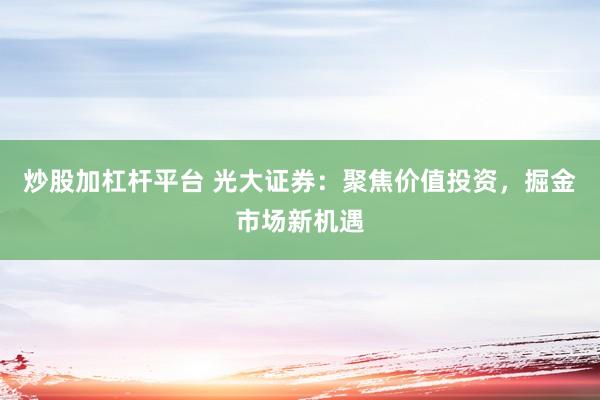 炒股加杠杆平台 光大证券：聚焦价值投资，掘金市场新机遇