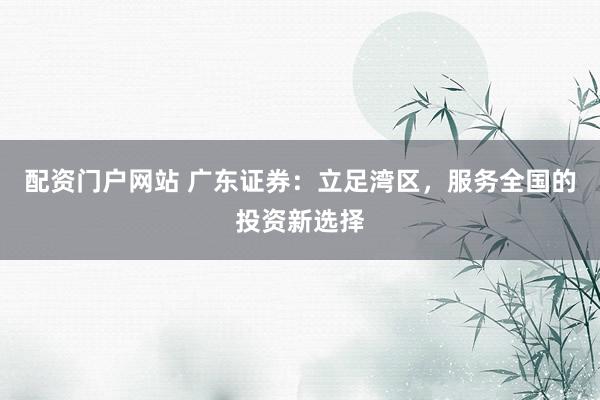 配资门户网站 广东证券：立足湾区，服务全国的投资新选择