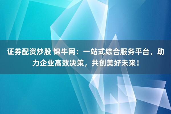 证券配资炒股 锦牛网：一站式综合服务平台，助力企业高效决策，共创美好未来！