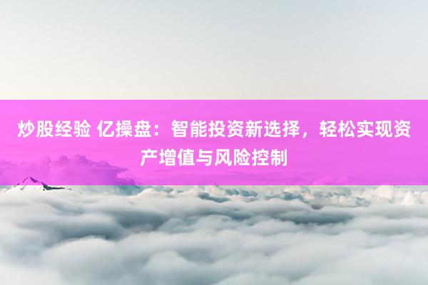 炒股经验 亿操盘：智能投资新选择，轻松实现资产增值与风险控制