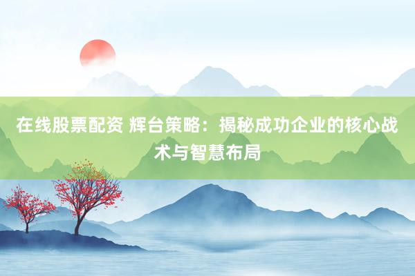 在线股票配资 辉台策略：揭秘成功企业的核心战术与智慧布局