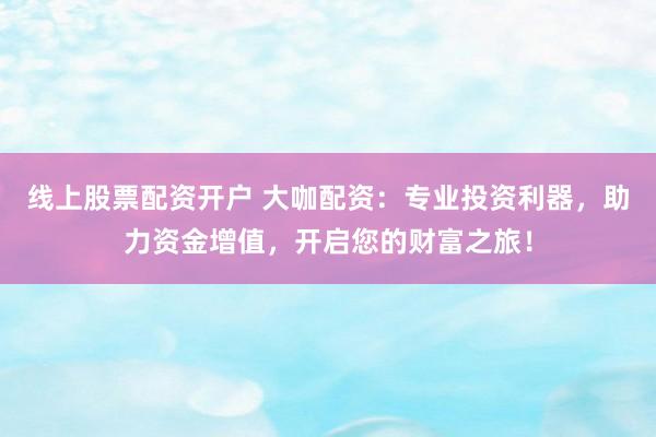 线上股票配资开户 大咖配资：专业投资利器，助力资金增值，开启您的财富之旅！