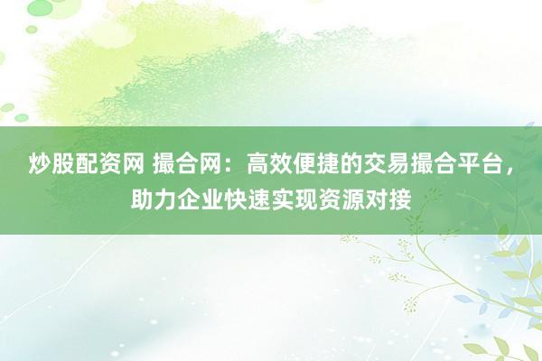 炒股配资网 撮合网：高效便捷的交易撮合平台，助力企业快速实现资源对接