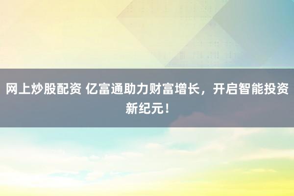 网上炒股配资 亿富通助力财富增长，开启智能投资新纪元！