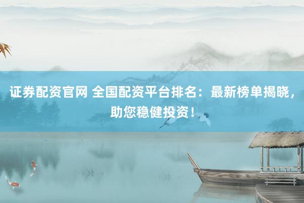 证券配资官网 全国配资平台排名：最新榜单揭晓，助您稳健投资！