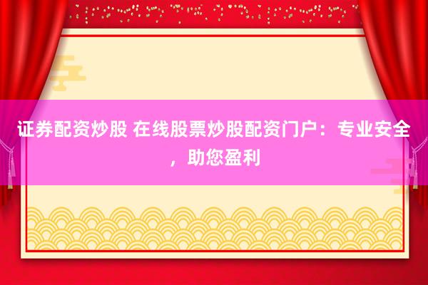 证券配资炒股 在线股票炒股配资门户：专业安全，助您盈利