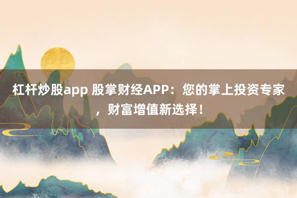 杠杆炒股app 股掌财经APP：您的掌上投资专家，财富增值新选择！