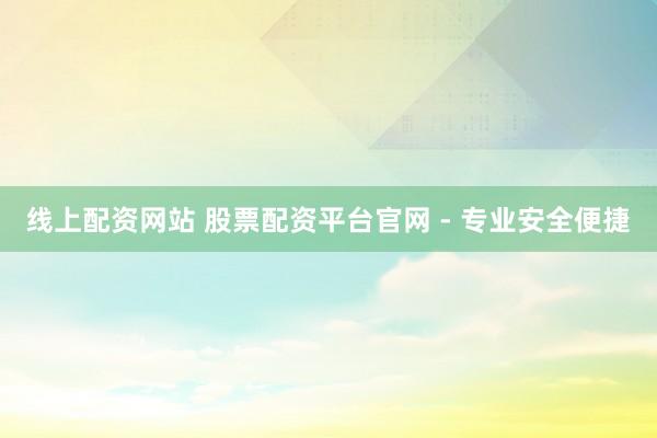 线上配资网站 股票配资平台官网 - 专业安全便捷