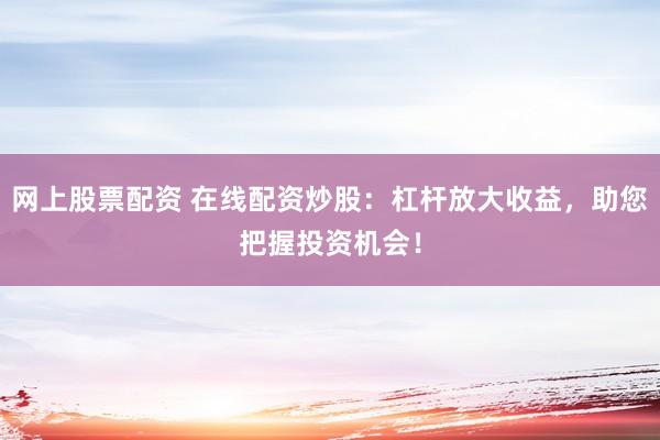 网上股票配资 在线配资炒股：杠杆放大收益，助您把握投资机会！