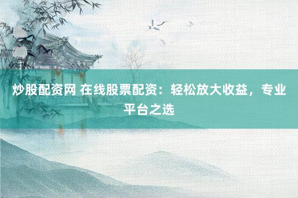 炒股配资网 在线股票配资：轻松放大收益，专业平台之选