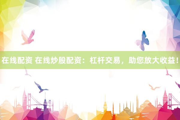 在线配资 在线炒股配资：杠杆交易，助您放大收益！