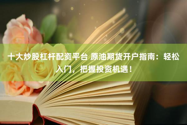 十大炒股杠杆配资平台 原油期货开户指南：轻松入门，把握投资机遇！