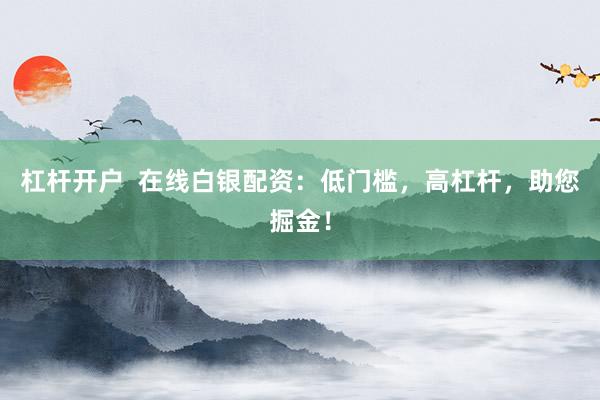 杠杆开户  在线白银配资：低门槛，高杠杆，助您掘金！