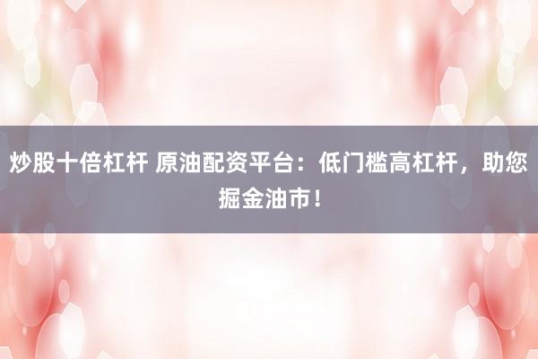 炒股十倍杠杆 原油配资平台：低门槛高杠杆，助您掘金油市！
